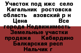 Участок под ижс, село Кагальник, ростовска область , азовский р-н,  › Цена ­ 1 000 000 - Все города Недвижимость » Земельные участки продажа   . Кабардино-Балкарская респ.,Нальчик г.